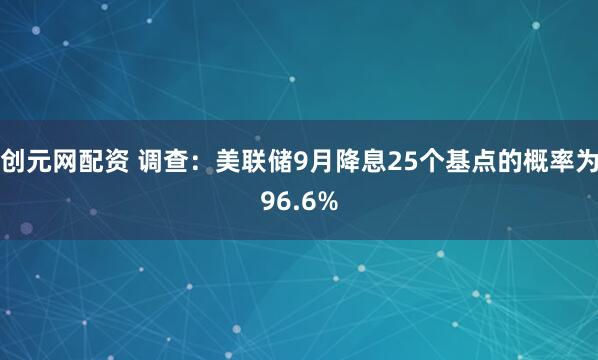创元网配资 调查：美联储9月降息25个基点的概率为96.6%