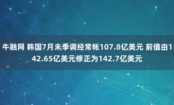 牛融网 韩国7月未季调经常帐107.8亿美元 前值由142.65亿美元修正为142.7亿美元