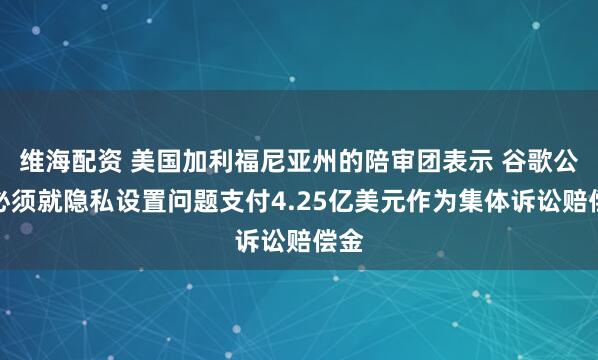 维海配资 美国加利福尼亚州的陪审团表示 谷歌公司必须就隐私设置问题支付4.25亿美元作为集体诉讼赔偿金
