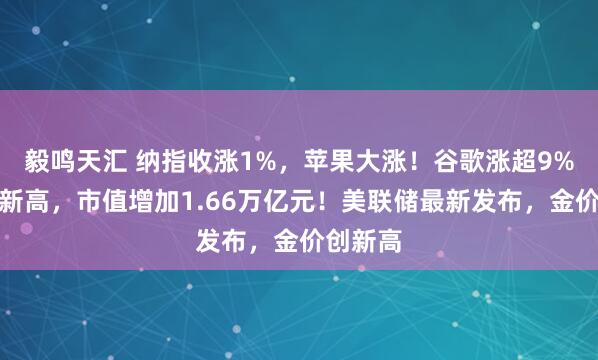 毅鸣天汇 纳指收涨1%，苹果大涨！谷歌涨超9%创纪录新高，市值增加1.66万亿元！美联储最新发布，金价创新高