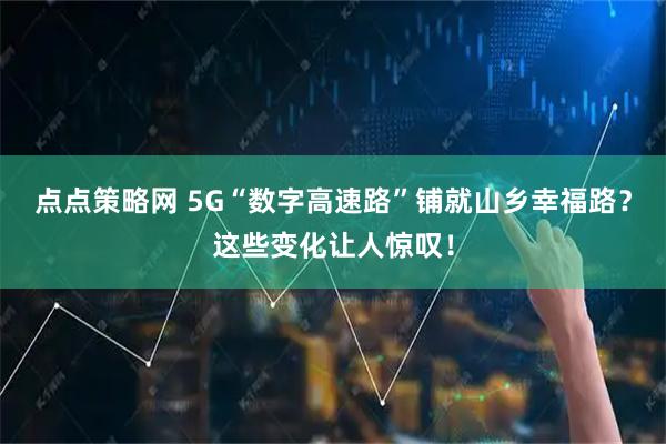 点点策略网 5G“数字高速路”铺就山乡幸福路?这些变化让人惊叹!