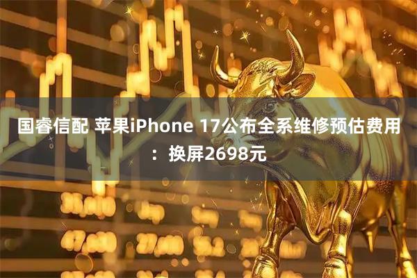 国睿信配 苹果iPhone 17公布全系维修预估费用：换屏2698元