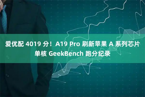 爱优配 4019 分！A19 Pro 刷新苹果 A 系列芯片单核 GeekBench 跑分纪录