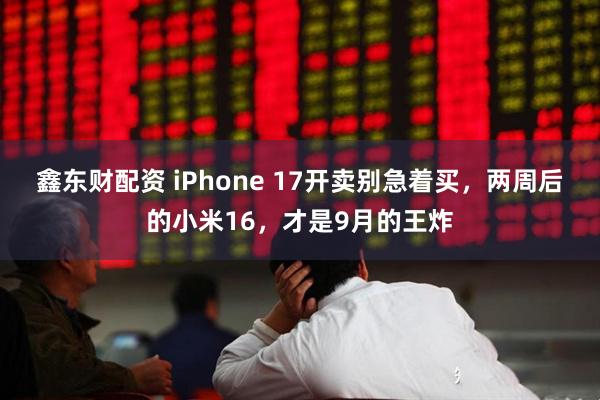 鑫东财配资 iPhone 17开卖别急着买，两周后的小米16，才是9月的王炸