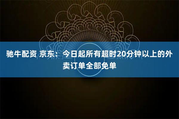 驰牛配资 京东：今日起所有超时20分钟以上的外卖订单全部免单