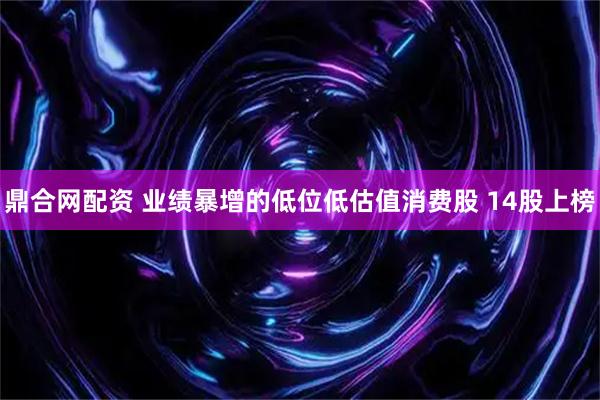 鼎合网配资 业绩暴增的低位低估值消费股 14股上榜
