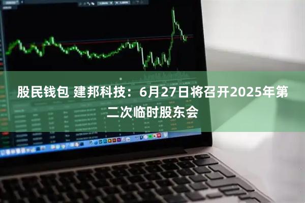 股民钱包 建邦科技：6月27日将召开2025年第二次临时股东会