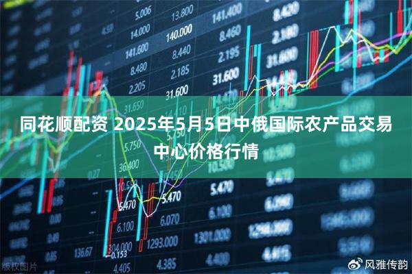 同花顺配资 2025年5月5日中俄国际农产品交易中心价格行情