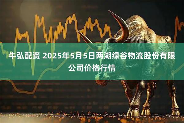 牛弘配资 2025年5月5日两湖绿谷物流股份有限公司价格行情