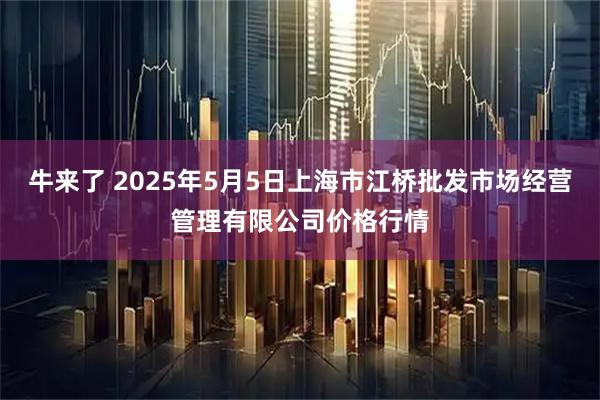 牛来了 2025年5月5日上海市江桥批发市场经营管理有限公司价格行情