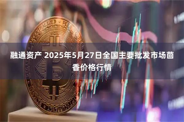 融通资产 2025年5月27日全国主要批发市场茴香价格行情