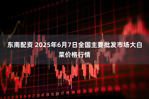 东南配资 2025年6月7日全国主要批发市场大白菜价格行情
