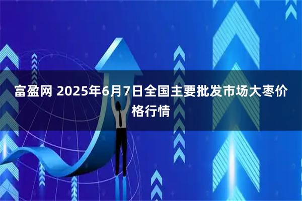 富盈网 2025年6月7日全国主要批发市场大枣价格行情