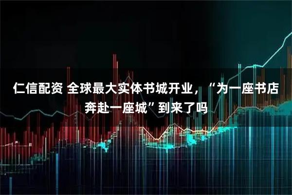 仁信配资 全球最大实体书城开业，“为一座书店奔赴一座城”到来了吗