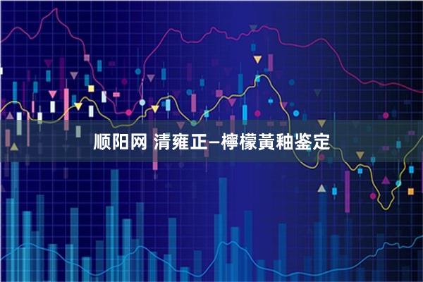 顺阳网 清雍正—檸檬黃釉鉴定