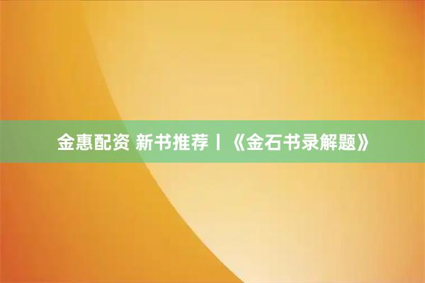 金惠配资 新书推荐丨《金石书录解题》