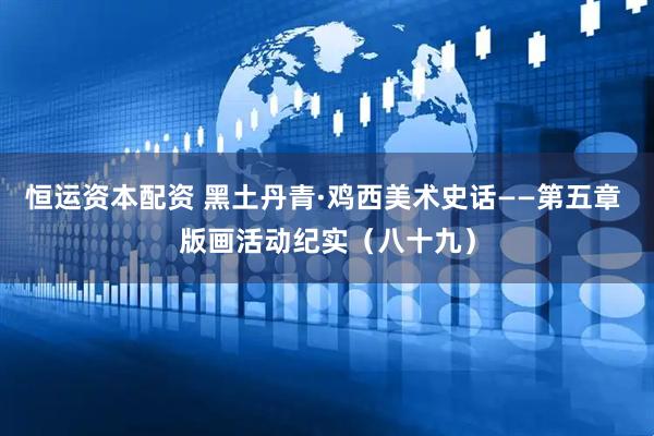 恒运资本配资 黑土丹青·鸡西美术史话——第五章 版画活动纪实（八十九）