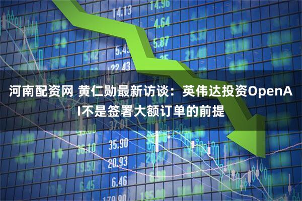 河南配资网 黄仁勋最新访谈：英伟达投资OpenAI不是签署大额订单的前提