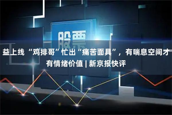 益上线 “鸡排哥”忙出“痛苦面具”，有喘息空间才有情绪价值 | 新京报快评