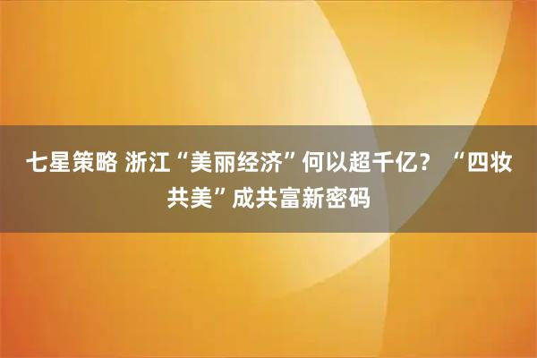 七星策略 浙江“美丽经济”何以超千亿？ “四妆共美”成共富新密码