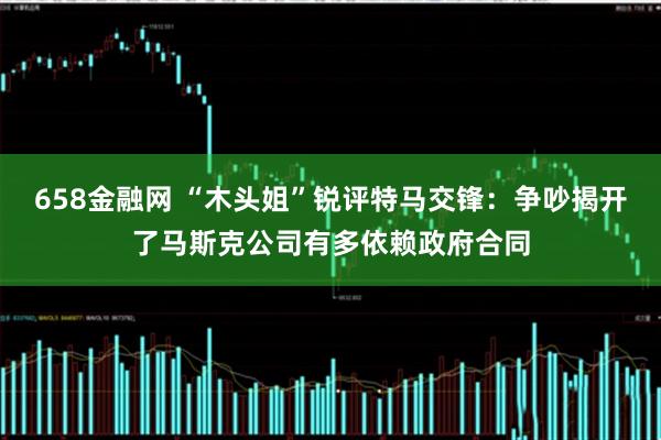 658金融网 “木头姐”锐评特马交锋：争吵揭开了马斯克公司有多依赖政府合同
