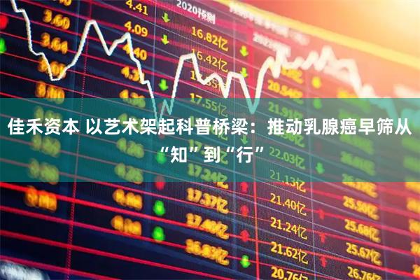 佳禾资本 以艺术架起科普桥梁：推动乳腺癌早筛从“知”到“行”