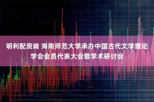 明利配资端 海南师范大学承办中国古代文学理论学会会员代表大会暨学术研讨会