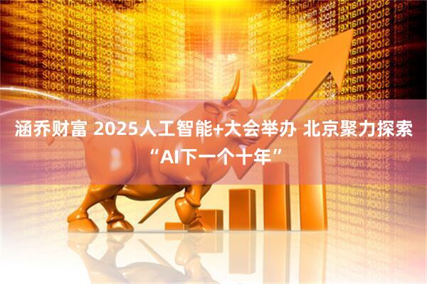 涵乔财富 2025人工智能+大会举办 北京聚力探索“AI下一个十年”