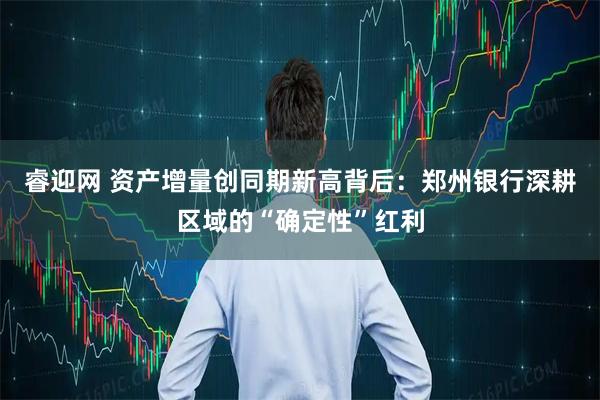 睿迎网 资产增量创同期新高背后：郑州银行深耕区域的“确定性”红利